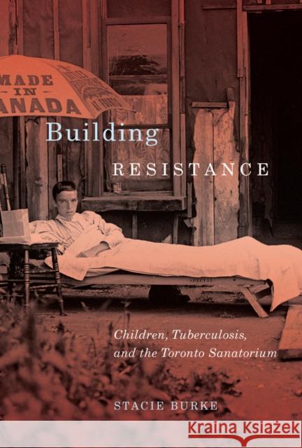 Building Resistance: Children, Tuberculosis, and the Toronto Sanatorium Stacie Burke 9780773553309 McGill-Queen's University Press