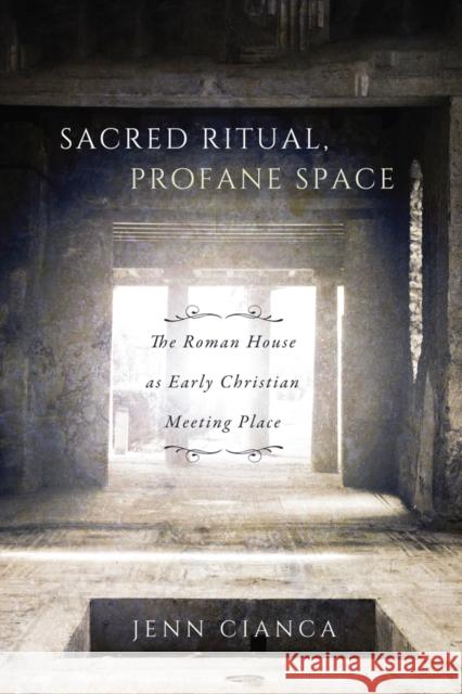 Sacred Ritual, Profane Space: The Roman House as Early Christian Meeting Place Jenn Cianca 9780773553323 McGill-Queen's University Press
