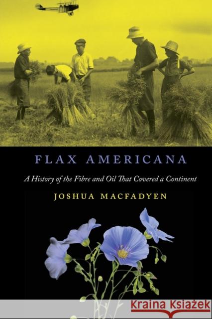 Flax Americana: A History of the Fibre and Oil That Covered a Continent Joshua Macfadyen 9780773553477 McGill-Queen's University Press