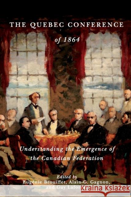 The Quebec Conference of 1864: Understanding the Emergence of the Canadian Federation Eugenie Brouillet Alain-G Gagnon Guy Laforest 9780773554818 McGill-Queen's University Press