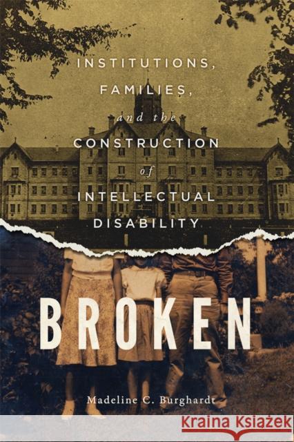 Broken: Institutions, Families, and the Construction of Intellectual Disability Madeline C. Burghardt 9780773554825 McGill-Queen's University Press