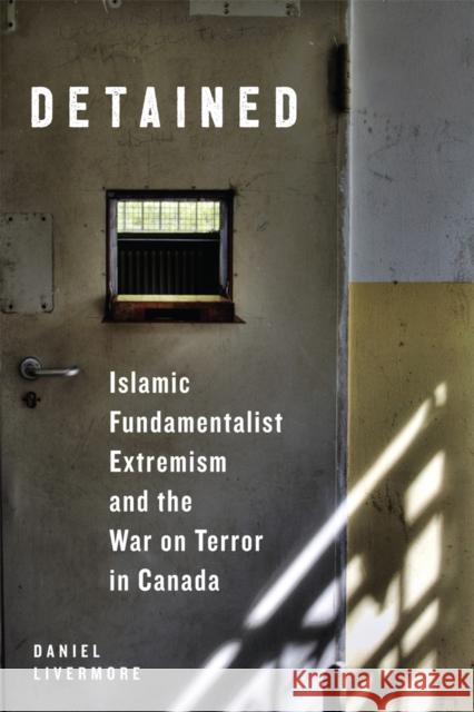 Detained: Islamic Fundamentalist Extremism and the War on Terror in Canada Daniel Livermore 9780773555099 McGill-Queen's University Press