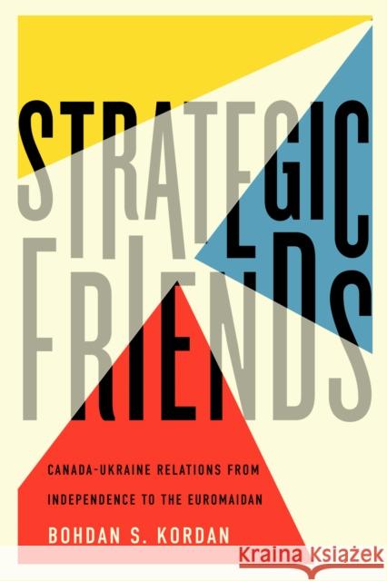 Strategic Friends: Canada-Ukraine Relations from Independence to the Euromaidan Bohdan S. Kordan 9780773555204 McGill-Queen's University Press