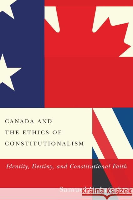 Canada and the Ethics of Constitutionalism: Identity, Destiny, and Constitutional Faith Samuel V. Laselva 9780773555303 McGill-Queen's University Press