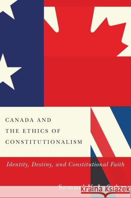 Canada and the Ethics of Constitutionalism: Identity, Destiny, and Constitutional Faith Samuel V. Laselva 9780773555310 McGill-Queen's University Press