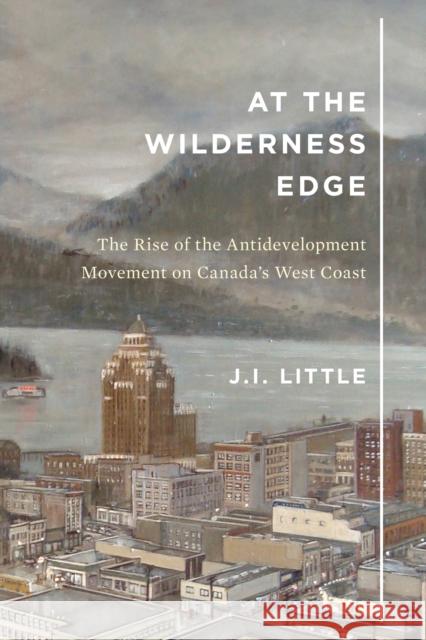 At the Wilderness Edge: The Rise of the Antidevelopment Movement on Canada's West Coast J. I. Little 9780773556300 McGill-Queen's University Press