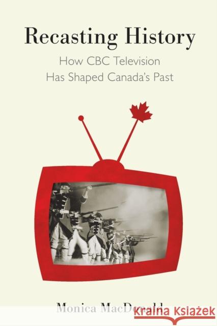 Recasting History: How CBC Television Has Shaped Canada's Past Monica MacDonald 9780773556324 McGill-Queen's University Press