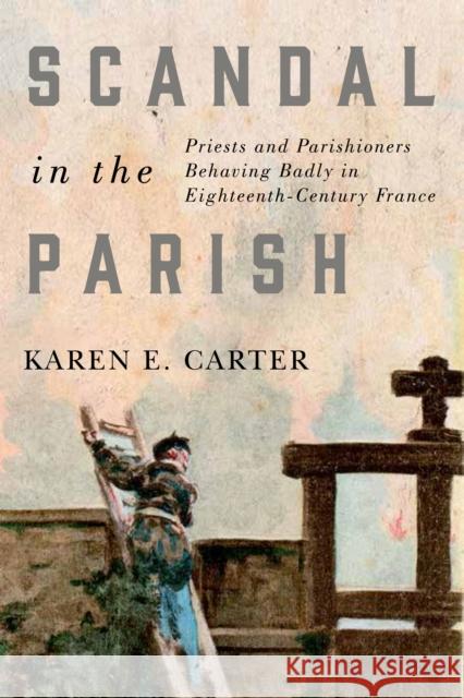 Scandal in the Parish: Priests and Parishioners Behaving Badly in Eighteenth-Century France Karen E. Carter 9780773556607