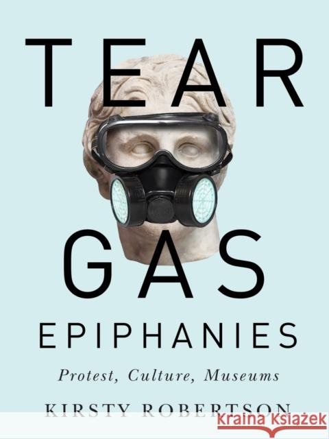 Tear Gas Epiphanies: Protest, Culture, Museums Volume 27 Robertson, Kirsty 9780773557000 McGill-Queen's University Press