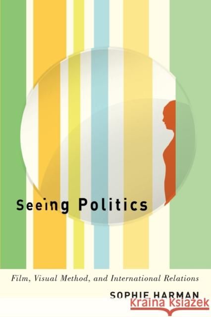 Seeing Politics: Film, Visual Method, and International Relations Sophie Harman 9780773557314 McGill-Queen's University Press