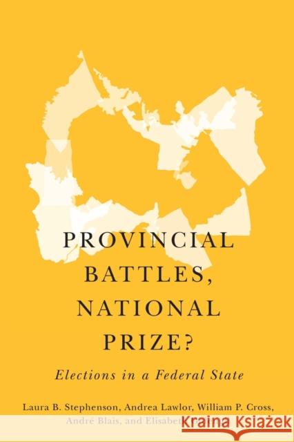 Provincial Battles, National Prize?: Elections in a Federal State Laura B. Stephenson Andrea Lawlor William P. Cross 9780773557390 McGill-Queen's University Press