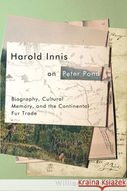 Harold Innis on Peter Pond: Biography, Cultural Memory, and the Continental Fur Trade William J. Buxton 9780773558601