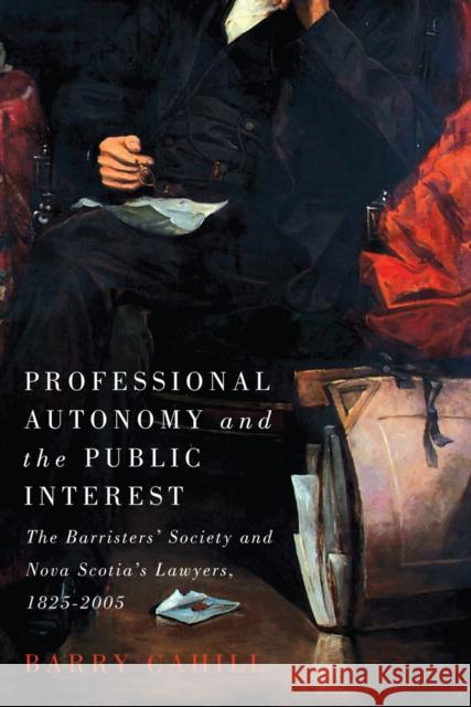 Professional Autonomy and the Public Interest: The Barristers' Society and Nova Scotia's Lawyers, 1825–2005 Barry Cahill 9780773558625