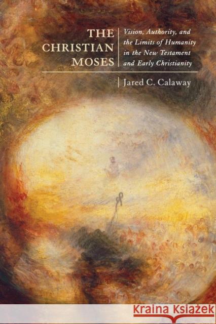 The Christian Moses: Vision, Authority, and the Limits of Humanity in the New Testament and Early Christianity Volume 2 Calaway, Jared C. 9780773558649