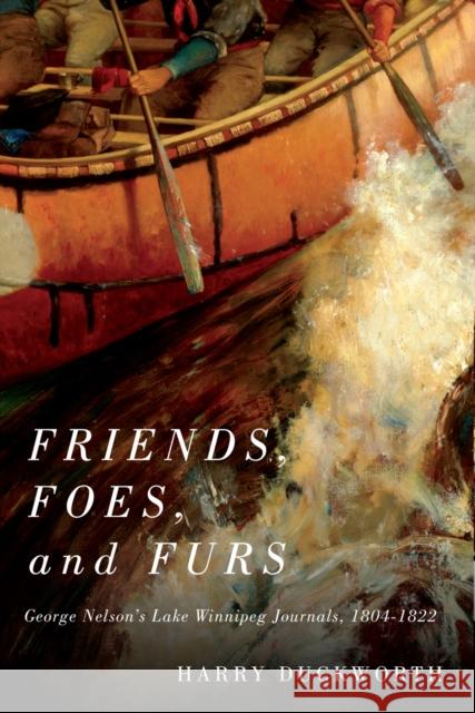 Friends, Foes, and Furs: George Nelson's Lake Winnipeg Journals, 1804–1822: Volume 15 Harry W. Duckworth 9780773558748 McGill-Queen's University Press