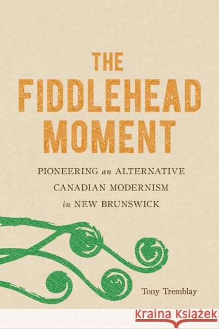 The Fiddlehead Moment: Pioneering an Alternative Canadian Modernism in New Brunswick Tony Tremblay 9780773559073