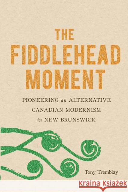 The Fiddlehead Moment: Pioneering an Alternative Canadian Modernism in New Brunswick Tony Tremblay 9780773559080 McGill-Queen's University Press