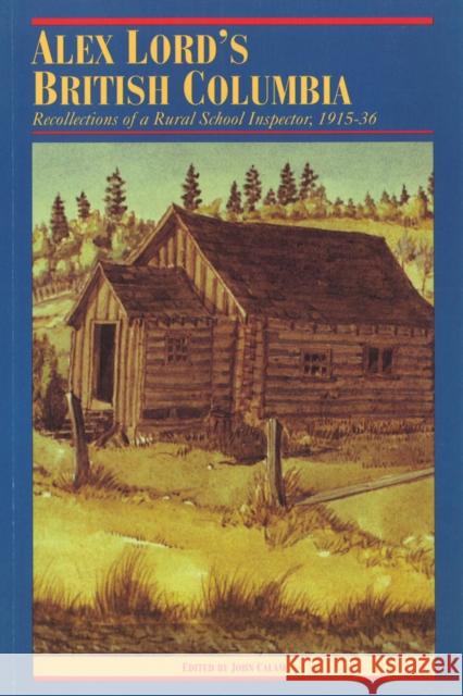 Alex Lord's British Columbia: Recollections of a Rural School Inspector, 1915-1936 Calam, John 9780774803816 University of British Columbia Press