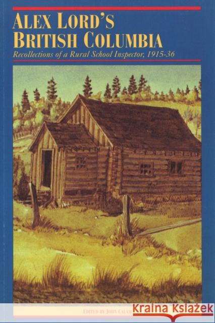 Alex Lord's British Columbia: Recollections of a Rural School Inspector, 1915-1936 Calam, John 9780774803854 University of British Columbia Press