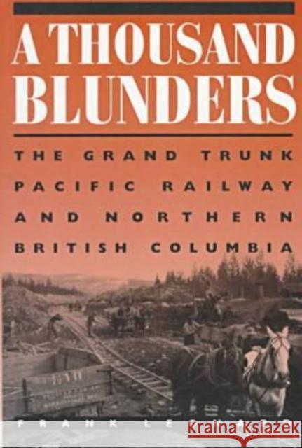 A Thousand Blunders: The Grand Pacific Railway & Northern British Columbia Leonard, Frank 9780774805520 University of British Columbia Press