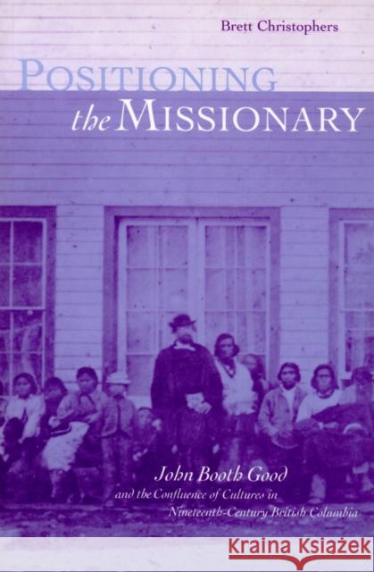 Positioning the Missionary: John Booth Good and the Confluence of Cultures in Nineteenth-Century British Columbia Christophers, Brett 9780774806558 UBC Press