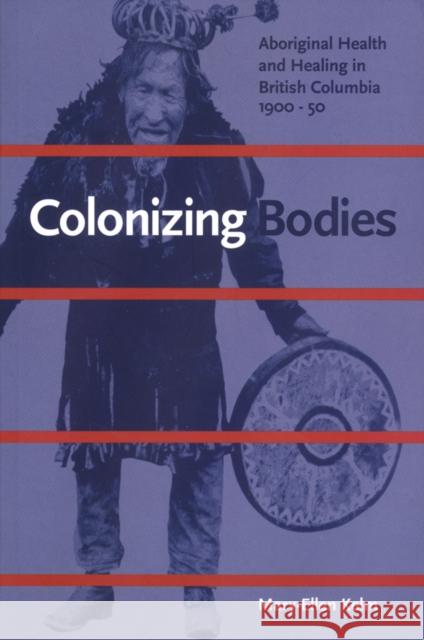 Colonizing Bodies: Aboriginal Health and Healing in British Columbia, 1900-50 Mary-Ellen Kelm 9780774806787 UBC Press