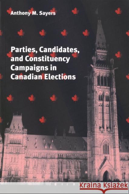 Parties, Candidates, and Constituency Campaigns in Canadian Elections Anthony Michael Sayers (Research Fellow,   9780774806992 University of British Columbia Press