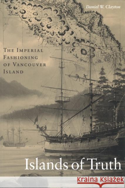 Islands of Truth: The Imperial Fashioning of Vancouver Island Daniel Clayton 9780774807425 University of British Columbia Press