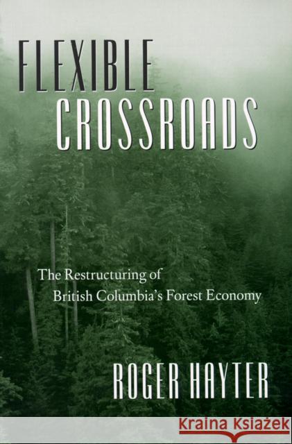 Flexible Crossroads: The Restructuring of British Columbia's Forest Economy Hayter, Roger 9780774807760