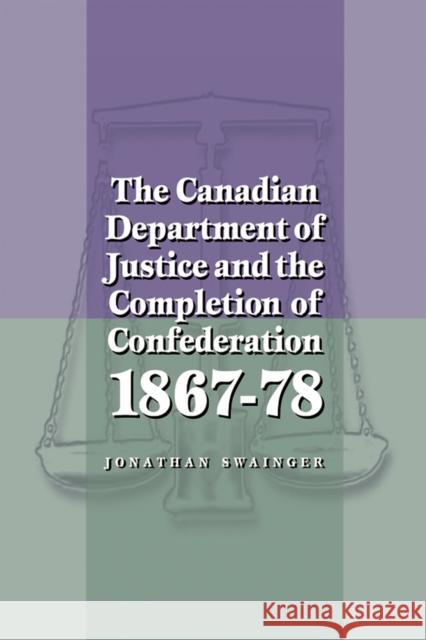 The Canadian Department of Justice and the Completion of Confederation 1867-78  9780774807937 University of British Columbia Press
