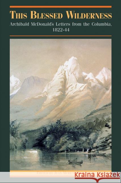 This Blessed Wilderness: Archibald McDonald's Letters from the Columbia, 1822-44 Cole, Jean M. 9780774808323