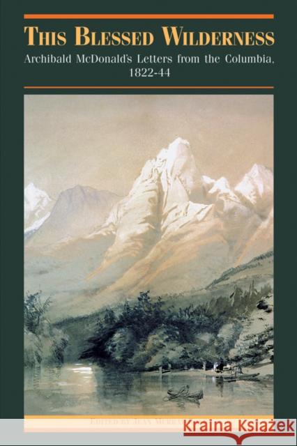 This Blessed Wilderness: Archibald McDonald's Letters from the Columbia, 1822-44 Cole, Jean M. 9780774808330