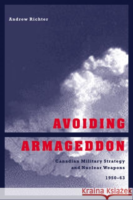 Avoiding Armageddon: Canadian Military Strategy and Nuclear Weapons, 1950-1963 Richter, Andrew 9780774808897 UNIVERSITY OF BRITISH COLUMBIA PRESS