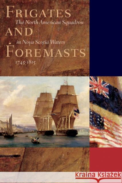 Frigates and Foremasts: The North American Squadron in Nova Scotian Waters, 1745-1815 Gwyn, Julian 9780774809108 UBC Press