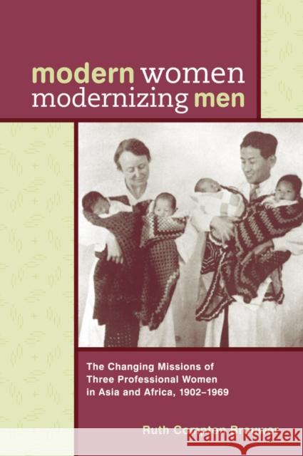 Modern Women Modernizing Men: The Changing Missions of Three Professional Women in Asia and Africa, 1902-69 Brouwer, Ruth Compton 9780774809528 University of Washington Press