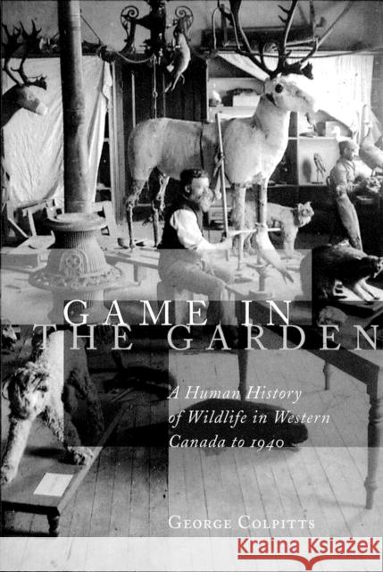 Game in the Garden: A Human History of Wildlife in Western Canada to 1940 Colpitts, George 9780774809627 University of British Columbia Press