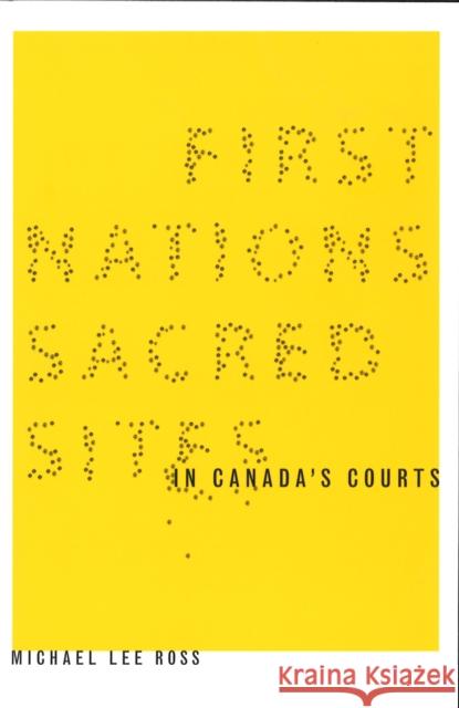 First Nations Sacred Sites in Canada's Courts Michael Lee Ross 9780774811309 UBC Press