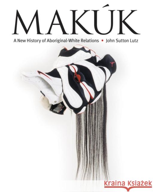 Makúk: A New History of Aboriginal-White Relations Lutz, John Sutton 9780774811408