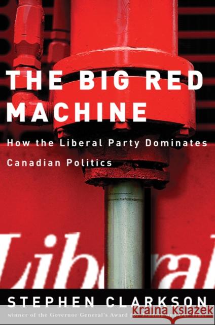 The Big Red Machine: How the Liberal Party Dominates Canadian Politics Clarkson, Stephen 9780774811958