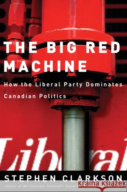 The Big Red Machine: How the Liberal Party Dominates Canadian Politics Clarkson, Stephen 9780774811965
