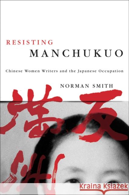 Resisting Manchukuo: Chinese Women Writers and the Japanese Occupation Smith, Norman 9780774813358 UBC Press