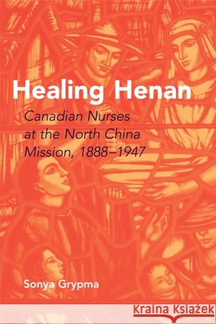 Healing Henan: Canadian Nurses at the North China Mission, 1888-1947 Grypma, Sonya 9780774814003