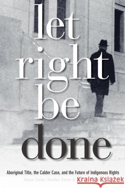 Let Right Be Done : Aboriginal Title, the Calder Case, and the Future of Indigenous Rights Hamar Foster Heather Raven Jeremy Webber 9780774814034 University of British Columbia Press