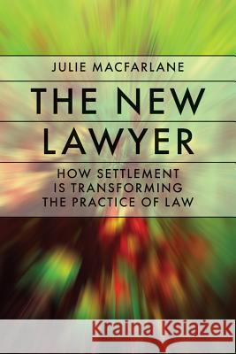 The New Lawyer: How Settlement Is Transforming the Practice of Law Julie MacFarlane 9780774814355 University of British Columbia Press