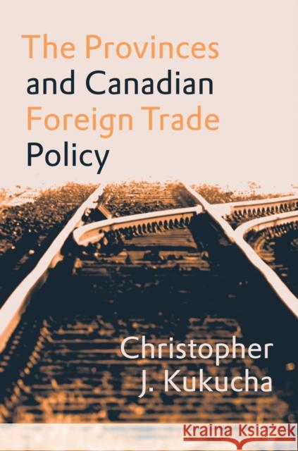 The Provinces and Canadian Foreign Trade Policy Christopher J. Kukucha 9780774815857 UBC Press