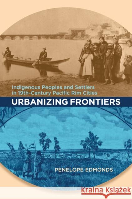 Urbanizing Frontiers: Indigenous Peoples and Settlers in 19th-Century Pacific Rim Cities Edmonds, Penelope 9780774816212