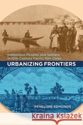 Urbanizing Frontiers: Indigenous Peoples and Settlers in 19th-Century Pacific Rim Cities Penelope Edmonds 9780774816229 UBC Press