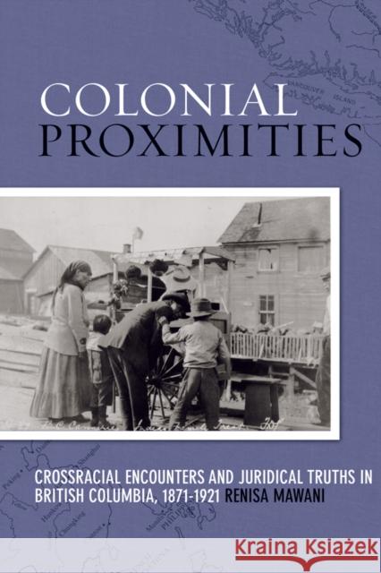 Colonial Proximities: Crossracial Encounters and Juridical Truths in British Columbia, 1871-1921 Mawani, Renisa 9780774816342 UBC Press