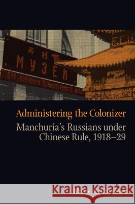 Administering the Colonizer: Manchuria's Russians Under Chinese Rule, 1918-29 Chiasson, Blaine R. 9780774816564 University of British Columbia Press