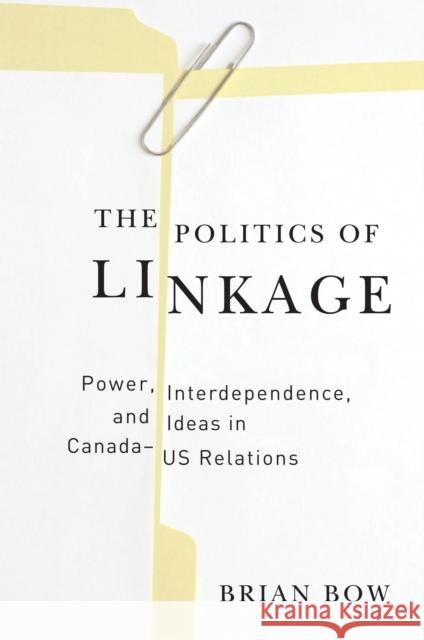 The Politics of Linkage: Power, Interdependence, and Ideas in Canada-US Relations Brian Bow 9780774816960 UBC Press